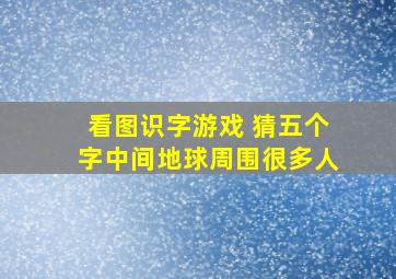 看图识字游戏 猜五个字中间地球周围很多人